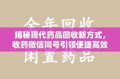 安阳揭秘现代药品回收新方式，收药微信同号引领便捷高效新潮流