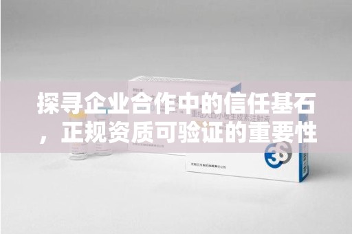 安阳探寻企业合作中的信任基石，正规资质可验证的重要性