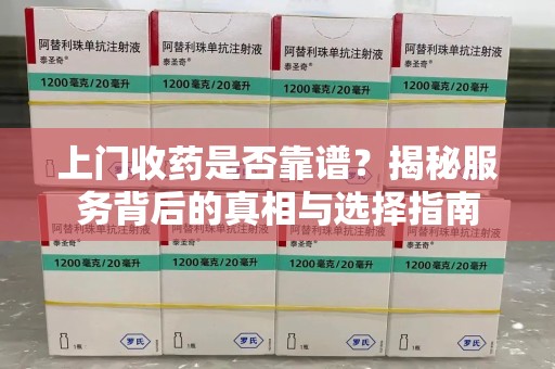 安阳上门收药是否靠谱？揭秘服务背后的真相与选择指南