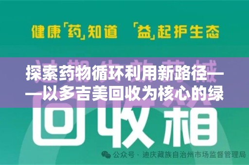 安阳探索药物循环利用新路径——以多吉美回收为核心的绿色发展观