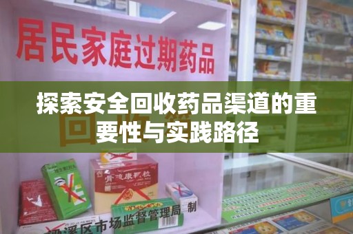 安阳探索安全回收药品渠道的重要性与实践路径