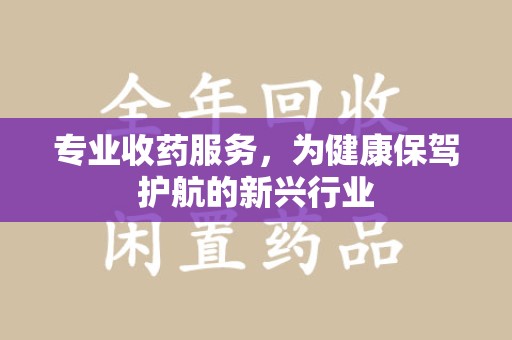 安阳专业收药服务，为健康保驾护航的新兴行业