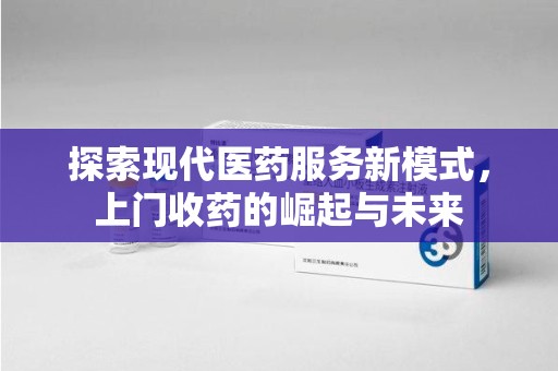 安阳探索现代医药服务新模式，上门收药的崛起与未来