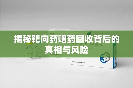 安阳揭秘靶向药赠药回收背后的真相与风险