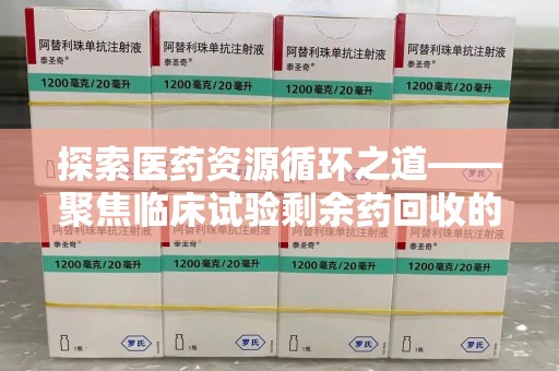安阳探索医药资源循环之道——聚焦临床试验剩余药回收的重要性与实践