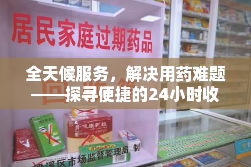 安阳全天候服务，解决用药难题——探寻便捷的24小时收药电话服务