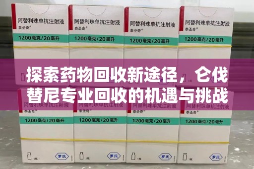 安阳探索药物回收新途径，仑伐替尼专业回收的机遇与挑战