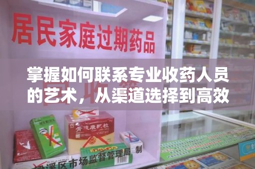 安阳掌握如何联系专业收药人员的艺术，从渠道选择到高效沟通