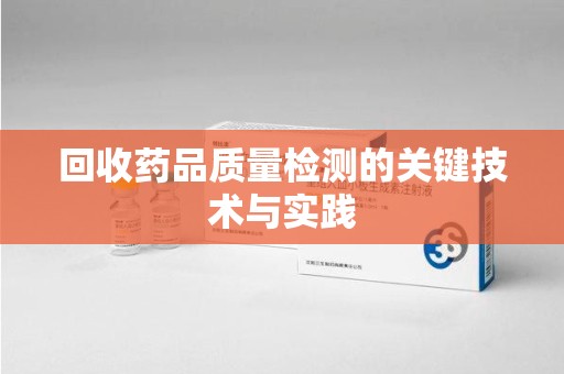 安阳回收药品质量检测的关键技术与实践