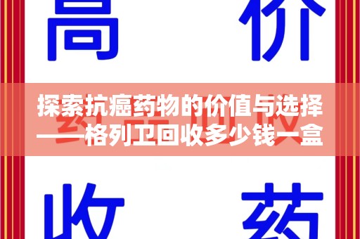 安阳探索抗癌药物的价值与选择——格列卫回收多少钱一盒的市场分析