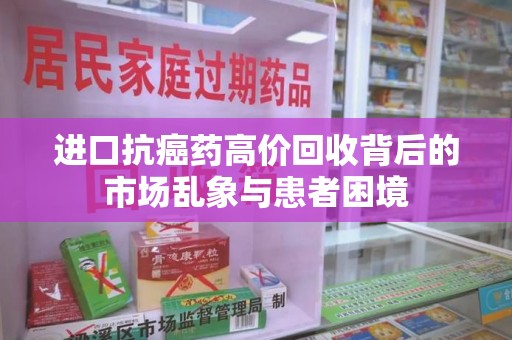 安阳进口抗癌药高价回收背后的市场乱象与患者困境