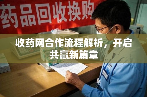 安阳收药网合作流程解析，开启共赢新篇章