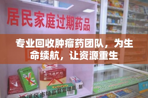 安阳专业回收肿瘤药团队，为生命续航，让资源重生