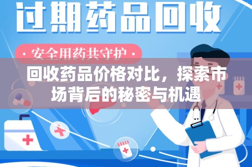 安阳回收药品价格对比，探索市场背后的秘密与机遇