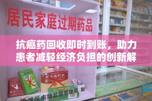 安阳抗癌药回收即时到账，助力患者减轻经济负担的创新解决方案