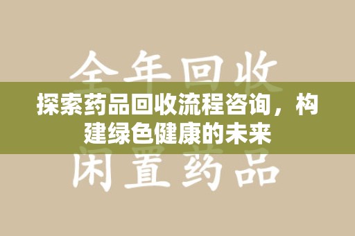 安阳探索药品回收流程咨询，构建绿色健康的未来