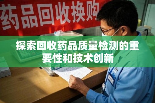 安阳探索回收药品质量检测的重要性和技术创新