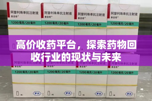 安阳高价收药平台，探索药物回收行业的现状与未来