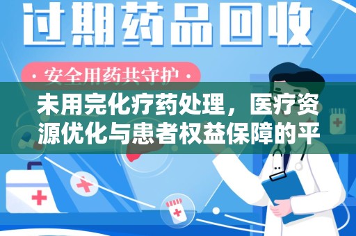 安阳未用完化疗药处理，医疗资源优化与患者权益保障的平衡之道