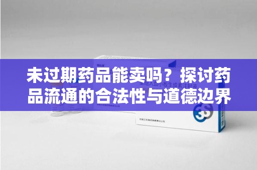 安阳未过期药品能卖吗？探讨药品流通的合法性与道德边界