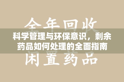 安阳科学管理与环保意识，剩余药品如何处理的全面指南