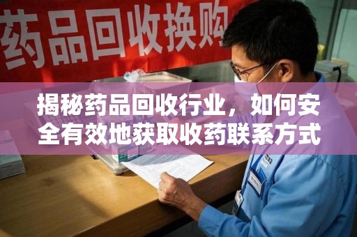 安阳揭秘药品回收行业，如何安全有效地获取收药联系方式