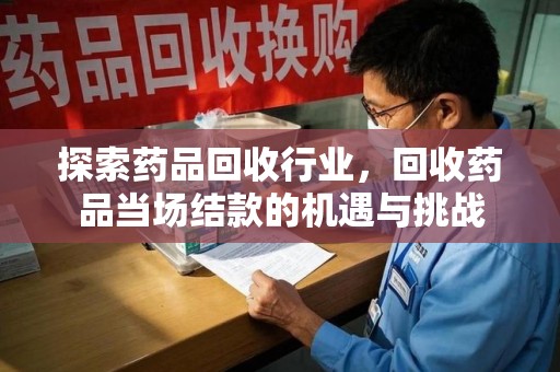 安阳探索药品回收行业，回收药品当场结款的机遇与挑战