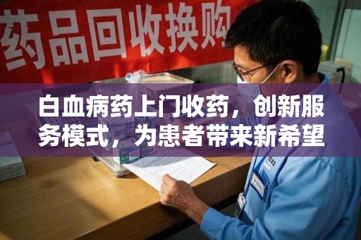 安阳白血病药上门收药，创新服务模式，为患者带来新希望