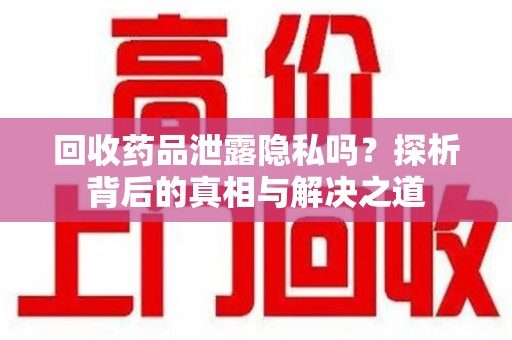 安阳回收药品泄露隐私吗？探析背后的真相与解决之道