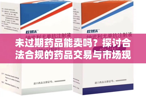 安阳未过期药品能卖吗？探讨合法合规的药品交易与市场现状