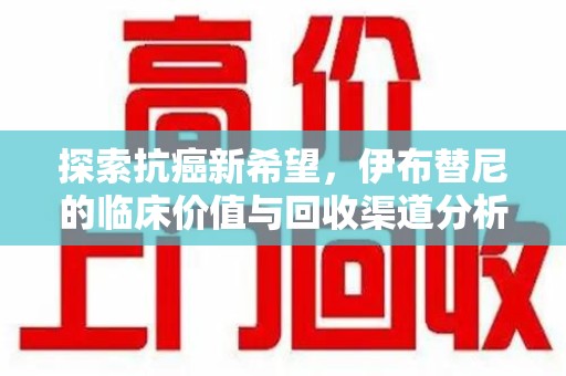 安阳探索抗癌新希望，伊布替尼的临床价值与回收渠道分析