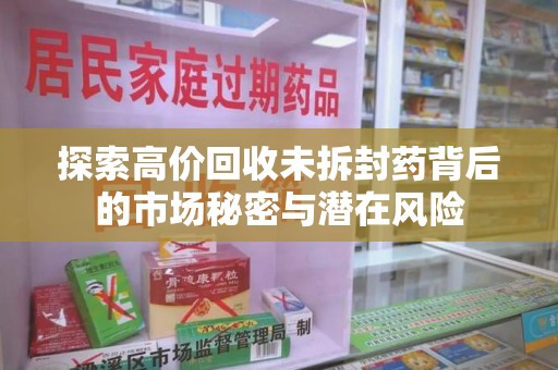 安阳探索高价回收未拆封药背后的市场秘密与潜在风险