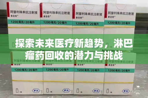 安阳探索未来医疗新趋势，淋巴瘤药回收的潜力与挑战