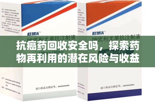 安阳抗癌药回收安全吗，探索药物再利用的潜在风险与收益