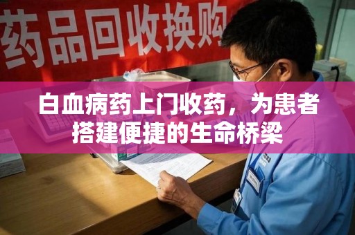 安阳白血病药上门收药，为患者搭建便捷的生命桥梁