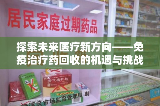 安阳探索未来医疗新方向——免疫治疗药回收的机遇与挑战