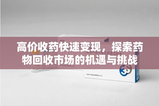 安阳高价收药快速变现，探索药物回收市场的机遇与挑战