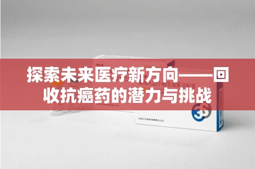 安阳探索未来医疗新方向——回收抗癌药的潜力与挑战