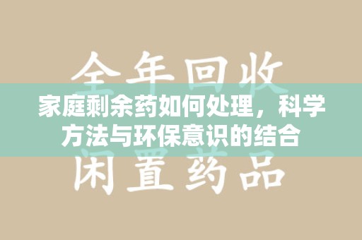 安阳家庭剩余药如何处理，科学方法与环保意识的结合