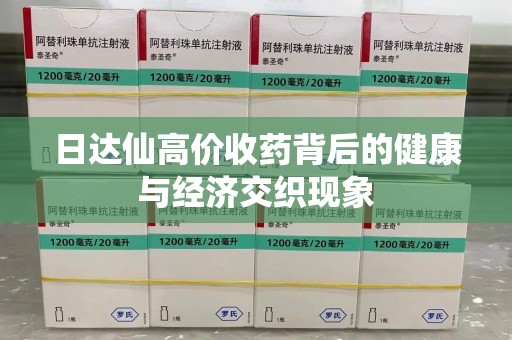 安阳日达仙高价收药背后的健康与经济交织现象