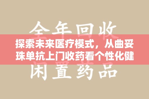 安阳探索未来医疗模式，从曲妥珠单抗上门收药看个性化健康服务