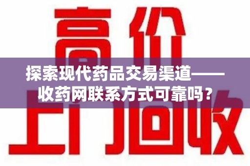 安阳探索现代药品交易渠道——收药网联系方式可靠吗？