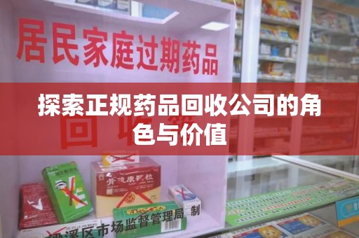 安阳探索正规药品回收公司的角色与价值