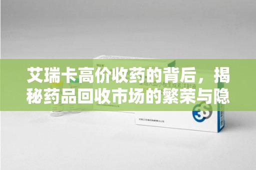 安阳艾瑞卡高价收药的背后，揭秘药品回收市场的繁荣与隐忧
