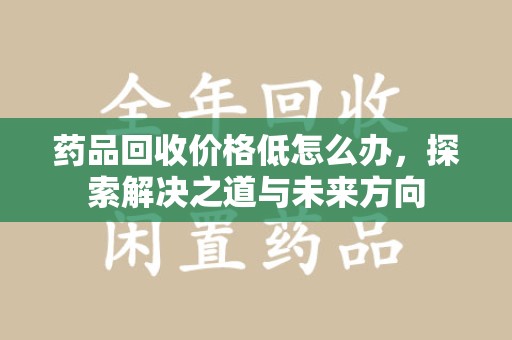 安阳药品回收价格低怎么办，探索解决之道与未来方向