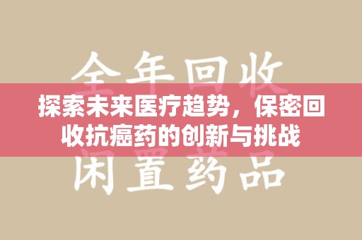 安阳探索未来医疗趋势，保密回收抗癌药的创新与挑战