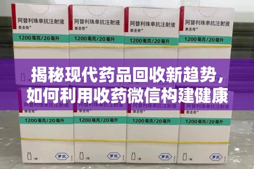 安阳揭秘现代药品回收新趋势，如何利用收药微信构建健康生态