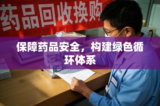 安阳保障药品安全，构建绿色循环体系