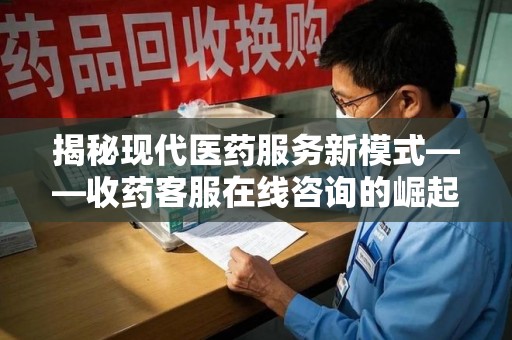 安阳揭秘现代医药服务新模式——收药客服在线咨询的崛起与未来