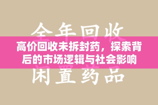 安阳高价回收未拆封药，探索背后的市场逻辑与社会影响